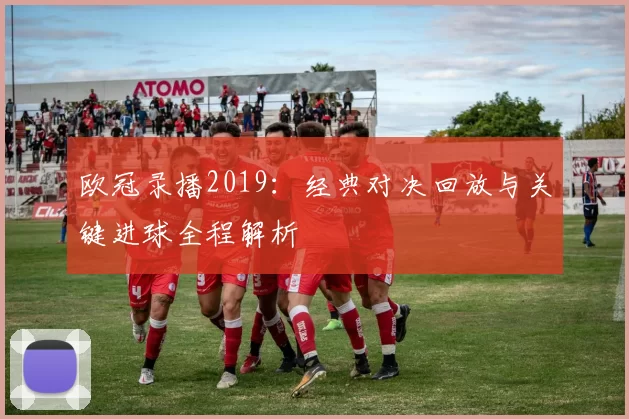欧冠录播2019：经典对决回放与关键进球全程解析