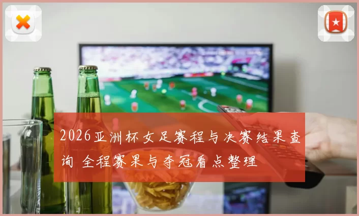 2026亚洲杯女足赛程与决赛结果查询 全程赛果与夺冠看点整理