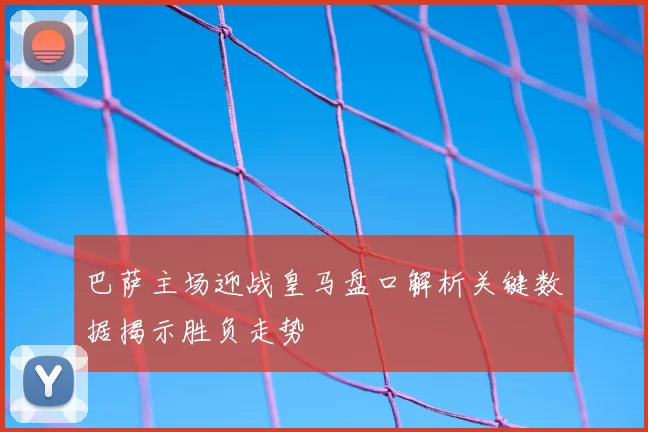 巴萨主场迎战皇马盘口解析关键数据揭示胜负走势