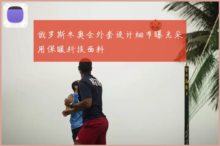 俄罗斯冬奥会外套设计细节曝光采用保暖科技面料