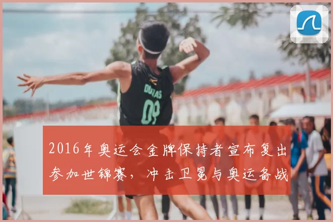 2016年奥运会金牌保持者宣布复出参加世锦赛,冲击卫冕与奥运备战