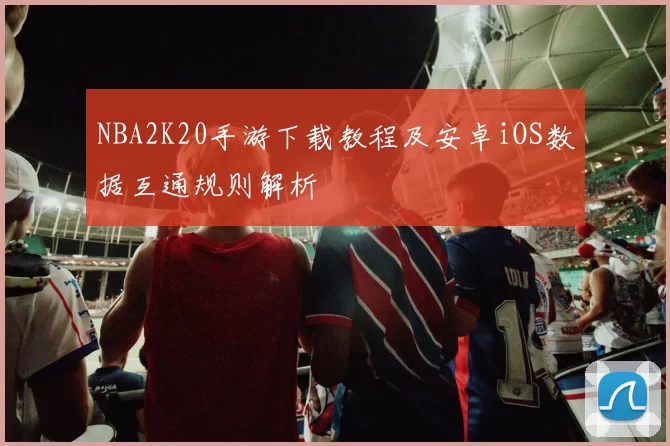 NBA2K20手游下载教程及安卓iOS数据互通规则解析