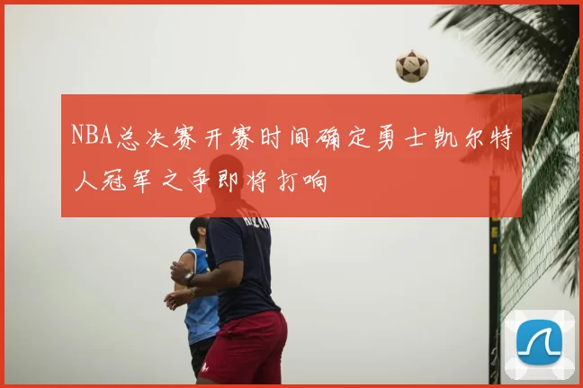 NBA总决赛开赛时间确定勇士凯尔特人冠军之争即将打响