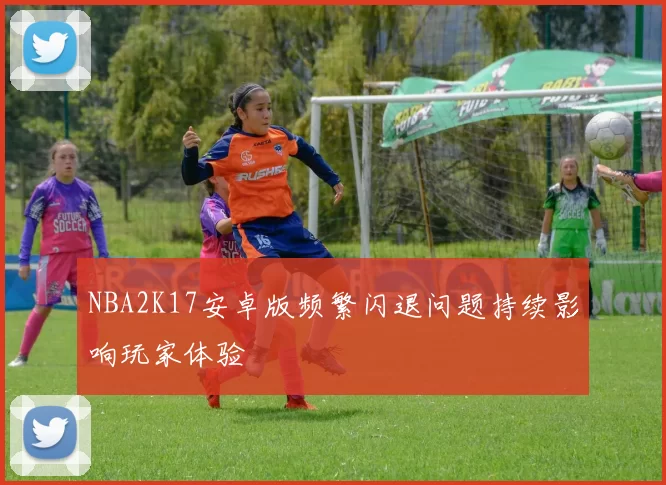 NBA2K17安卓版频繁闪退问题持续影响玩家体验