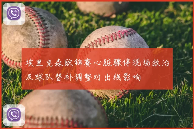 埃里克森欧锦赛心脏骤停现场救治及球队替补调整对出线影响