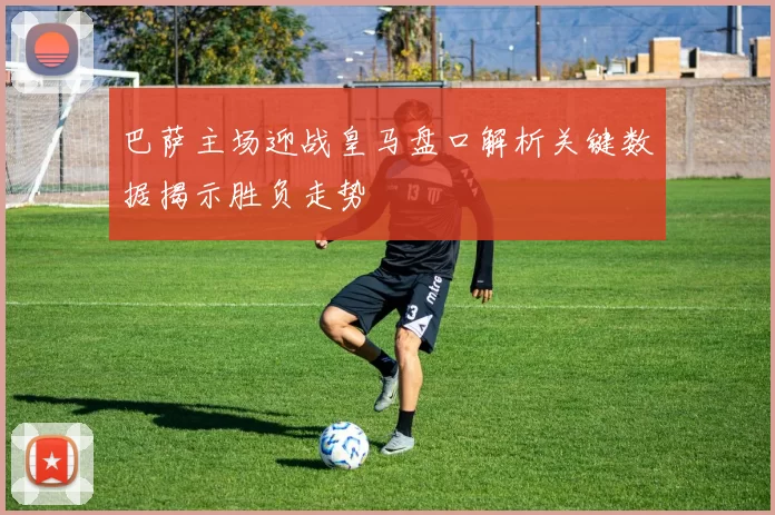 巴萨主场迎战皇马盘口解析关键数据揭示胜负走势