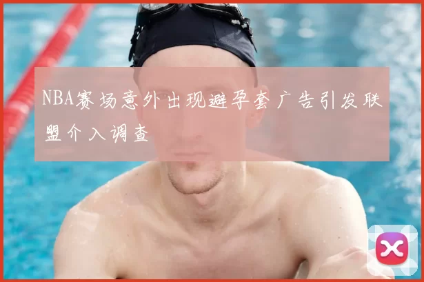 NBA赛场意外出现避孕套广告引发联盟介入调查