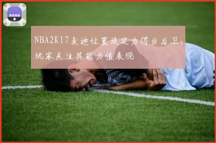 NBA2K17麦迪位置设定为得分后卫,玩家关注其能力值表现