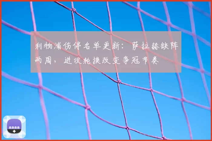利物浦伤停名单更新：萨拉赫缺阵两周，进攻轮换改变争冠节奏