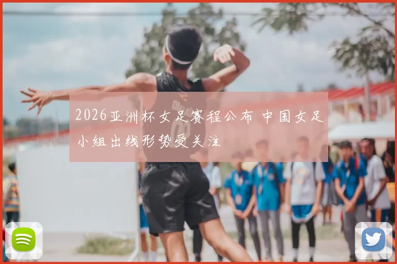 2026亚洲杯女足赛程公布 中国女足小组出线形势受关注