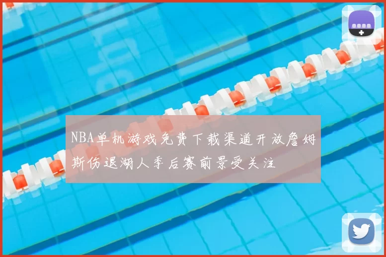 NBA单机游戏免费下载渠道开放詹姆斯伤退湖人季后赛前景受关注