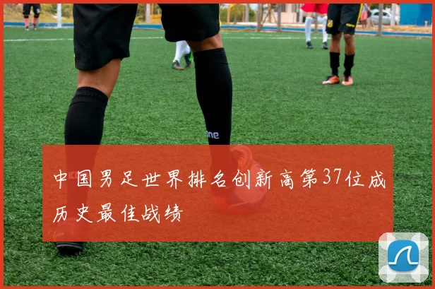 中国男足世界排名创新高第37位成历史最佳战绩