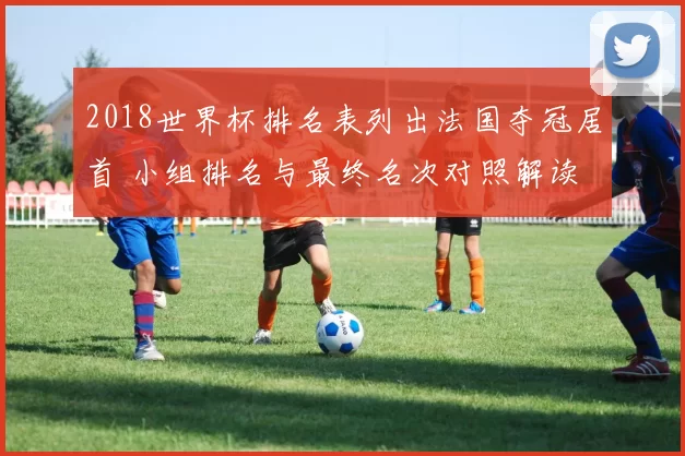 2018世界杯排名表列出法国夺冠居首 小组排名与最终名次对照解读