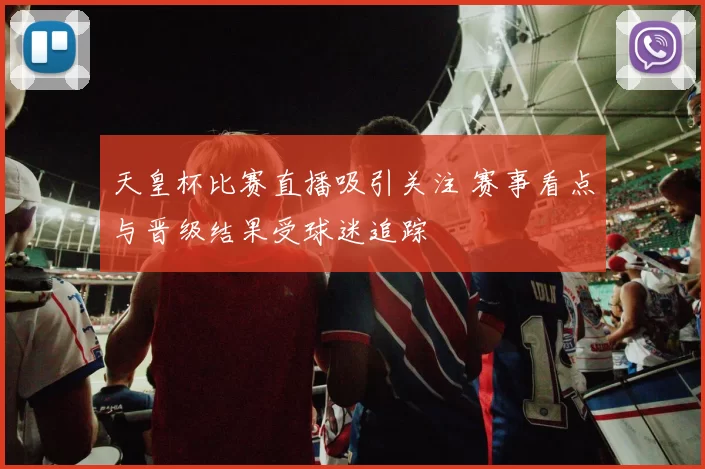 天皇杯比赛直播吸引关注 赛事看点与晋级结果受球迷追踪