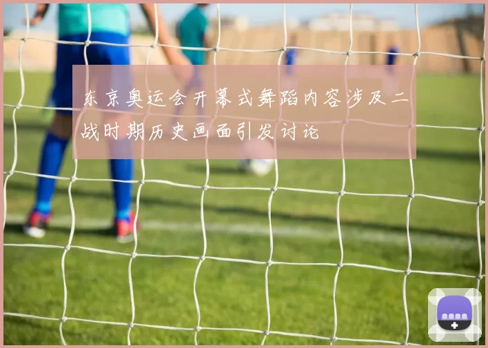 东京奥运会开幕式舞蹈内容涉及二战时期历史画面引发讨论