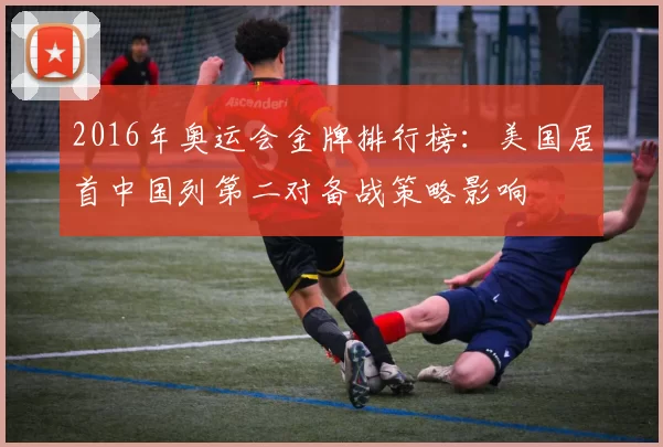 2016年奥运会金牌排行榜：美国居首中国列第二对备战策略影响