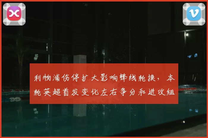 利物浦伤停扩大影响锋线轮换，本轮英超首发变化左右争分和进攻组织