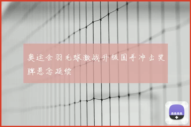 奥运会羽毛球激战升级国手冲击奖牌悬念延续