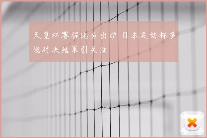 天皇杯赛程比分出炉 日本足协杯多场对决结果引关注